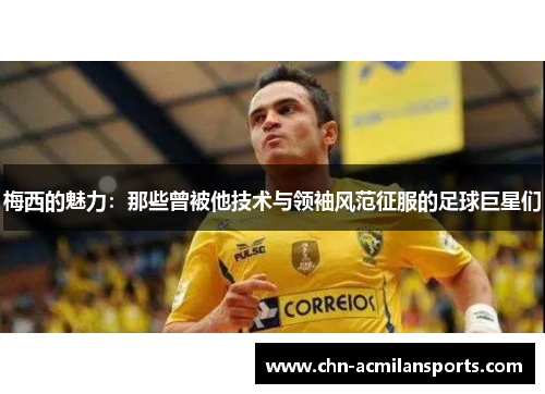 梅西的魅力：那些曾被他技术与领袖风范征服的足球巨星们