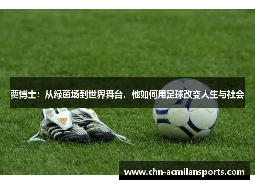 贾博士:从绿茵场到世界舞台,他如何用足球改变人生与社会 贾博士:从绿茵场到世界舞台,他如何用足球改变人生与社会