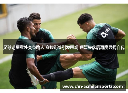 足球明星意外变身路人 穿梭街头引发围观 短暂失落后再度寻找自我