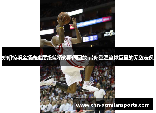 姚明惊艳全场高难度投篮精彩瞬间回放 带你重温篮球巨星的无敌表现 姚明惊艳全场高难度投篮精彩瞬间回放 带你重温篮球巨星的无敌表现