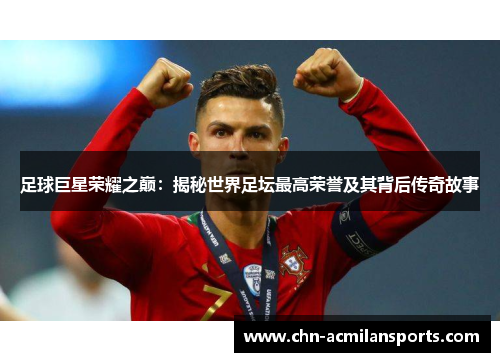 足球巨星荣耀之巅:揭秘世界足坛最高荣誉及其背后传奇故事 足球巨星荣耀之巅:揭秘世界足坛最高荣誉及其背后传奇故事