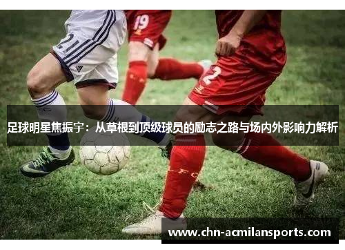 足球明星焦振宇：从草根到顶级球员的励志之路与场内外影响力解析