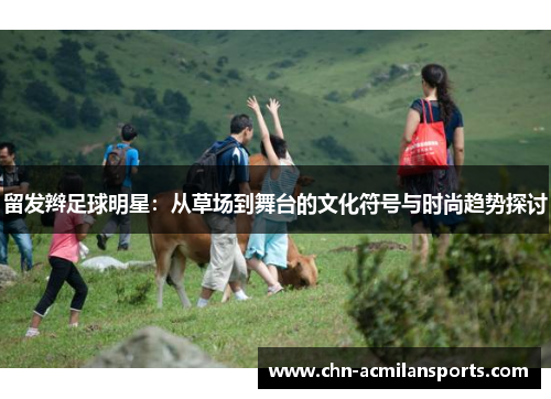 留发辫足球明星：从草场到舞台的文化符号与时尚趋势探讨