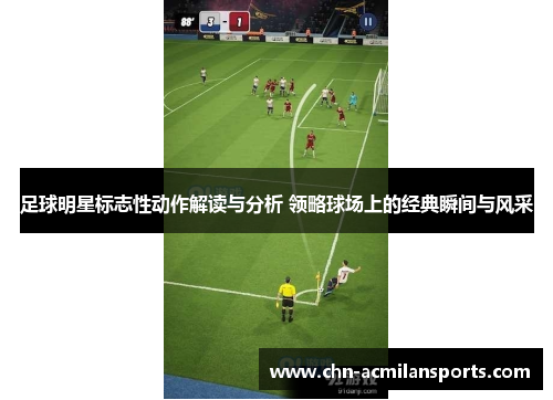 足球明星标志性动作解读与分析 领略球场上的经典瞬间与风采