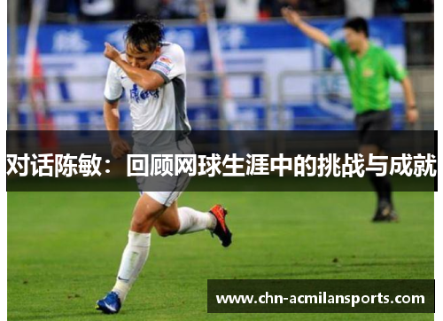 对话陈敏：回顾网球生涯中的挑战与成就