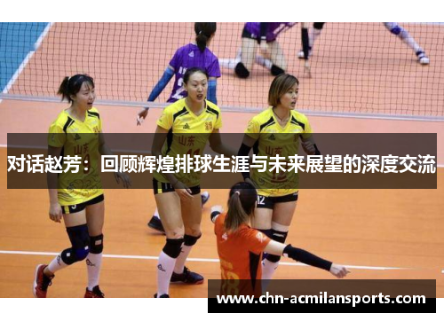 对话赵芳：回顾辉煌排球生涯与未来展望的深度交流