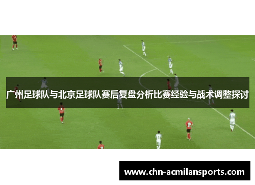 广州足球队与北京足球队赛后复盘分析比赛经验与战术调整探讨