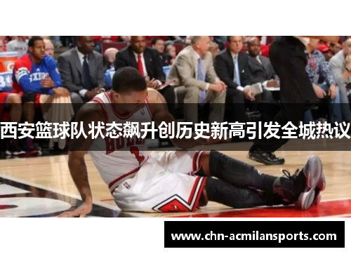 西安篮球队状态飙升创历史新高引发全城热议