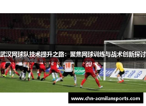 武汉网球队技术提升之路：聚焦网球训练与战术创新探讨