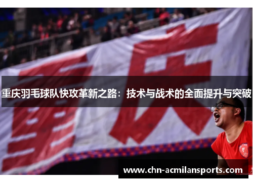 重庆羽毛球队快攻革新之路：技术与战术的全面提升与突破