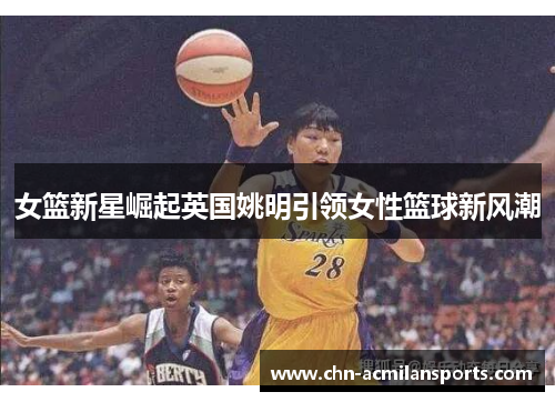 女篮新星崛起英国姚明引领女性篮球新风潮