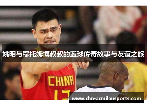 姚明与穆托姆博叔叔的篮球传奇故事与友谊之旅