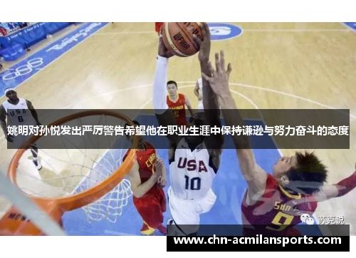 姚明对孙悦发出严厉警告希望他在职业生涯中保持谦逊与努力奋斗的态度