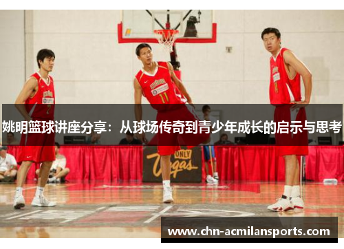 姚明篮球讲座分享：从球场传奇到青少年成长的启示与思考