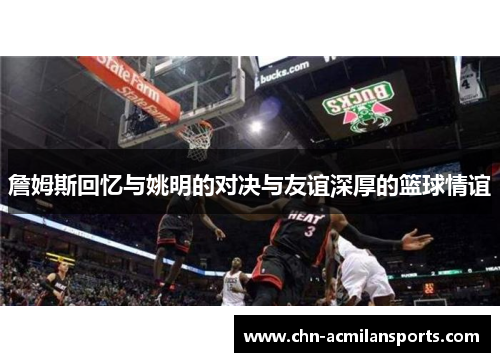 詹姆斯回忆与姚明的对决与友谊深厚的篮球情谊