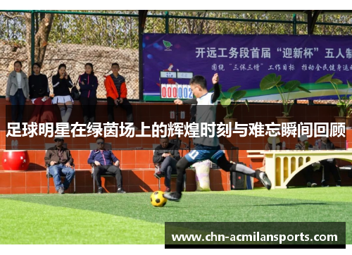 足球明星在绿茵场上的辉煌时刻与难忘瞬间回顾