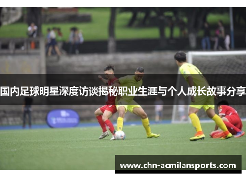 国内足球明星深度访谈揭秘职业生涯与个人成长故事分享
