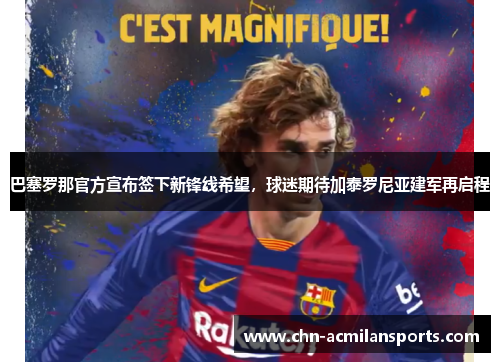 巴塞罗那官方宣布签下新锋线希望，球迷期待加泰罗尼亚建军再启程
