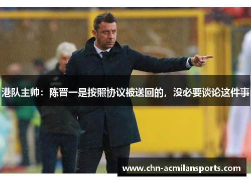 港队主帅：陈晋一是按照协议被送回的，没必要谈论这件事