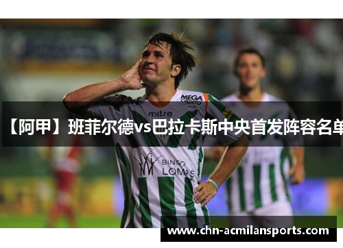 【阿甲】班菲尔德vs巴拉卡斯中央首发阵容名单 【阿甲】班菲尔德vs巴拉卡斯中央首发阵容名单