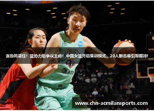 宫鲁鸣留任！篮协力挺争议主帅！中国女篮开启集训模式，20人新名单引爆期待!