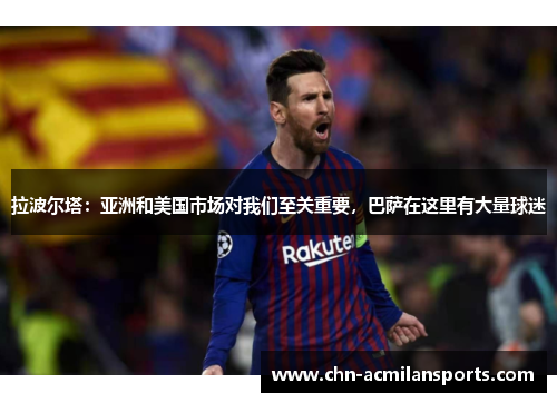 拉波尔塔：亚洲和美国市场对我们至关重要，巴萨在这里有大量球迷