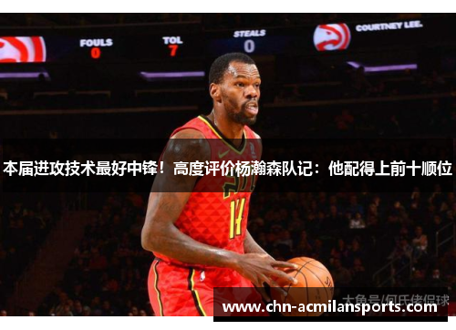 本届进攻技术最好中锋！高度评价杨瀚森队记：他配得上前十顺位