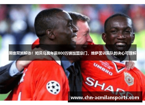 黑锋双煞解体！姆贝乌莫年薪800万镑加盟豪门，维萨罢训离队的决心可理解