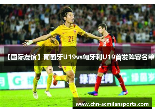 【国际友谊】葡萄牙U19vs匈牙利U19首发阵容名单